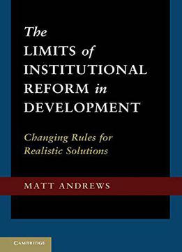 The Limits Of Institutional Reform In Development: Changing Rules For Realistic Solutions