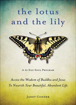 The Lotus And The Lily: Access The Wisdom Of Buddha And Jesus To Nourish Your Beautiful, Abundant Life