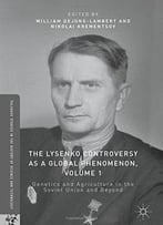 The Lysenko Controversy As A Global Phenomenon, Volume 1: Genetics And Agriculture In The Soviet Union And Beyond