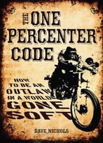 The One Percenter Code: How To Be An Outlaw In A World Gone Soft