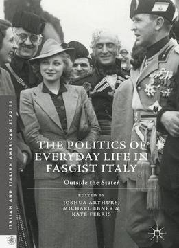 The Politics Of Everyday Life In Fascist Italy: Outside The State? (italian And Italian American Studies)