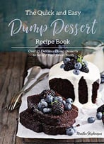 The Quick And Easy Dump Dessert Recipe Book: Over 25 Delicious Dump Desserts To Satisfy Your Sweet Tooth