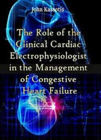 The Role Of The Clinical Cardiac Electrophysiologist In The Management Of Congestive Heart Failure Ed. By John Kassotis