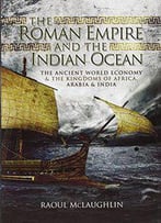 The Roman Empire And The Indian Ocean: The Ancient World Economy And The Kingdoms Of Africa, Arabia And India