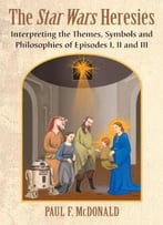The Star Wars Heresies: Interpreting The Themes, Symbols And Philosophies Of Episodes I, Ii And Iii