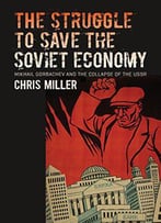 The Struggle To Save The Soviet Economy: Mikhail Gorbachev And The Collapse Of The Ussr