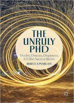 The Unruly Phd: Doubts, Detours, Departures, And Other Success Stories
