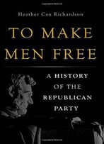 To Make Men Free: A History Of The Republican Party