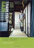 Train Your Gaze: A Practical And Theoretical Introduction To Portrait Photography, 2nd Edition