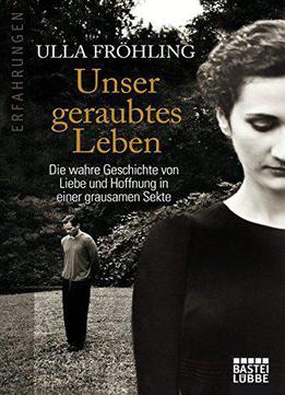 Unser Geraubtes Leben: Die Wahre Geschichte Von Liebe Und Hoffnung In Einer Grausamen Sekte
