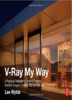 V-Ray My Way: A Practical Designer's Guide To Creating Realistic Imagery Using V-Ray & 3ds Max