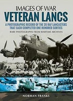Veteran Lancs: A Photographic Record Of The 35 Raf Lancasters That Each Completed One Hundred Sorties