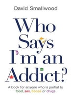Who Says I'M An Addict?: A Book For Anyone Who Is Partial To Food, Sex, Booze Or Drugs