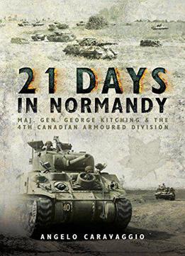 21 Days In Normandy: Maj. Gen. George Kitching And The 4th Canadian Armoured Division