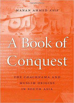 A Book Of Conquest: The Chachnama And Muslim Origins In South Asia