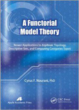 A Functorial Model Theory: Newer Applications To Algebraic Topology, Descriptive Sets, And Computing Categories Topos