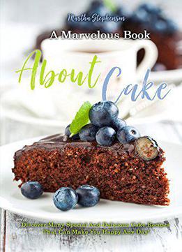 A Marvelous Book About Cakes: Discover Many Special And Delicious Cake Recipes That Can Make You Happy Any Day!