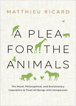 A Plea For The Animals: The Moral, Philosophical, And Evolutionary Imperative To Treat All Beings With Compassion