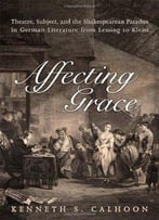 Affecting Grace: Theatre, Subject, And The Shakespearean Paradox In German Literature From Lessing To Kleist
