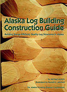 Alaska Log Building Construction Guide: Building Energy-efficient, Quality Log Structures In Alaska