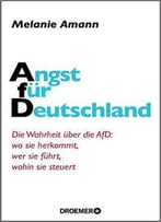 Angst Für Deutschland: Die Wahrheit Über Die Afd: Wo Sie Herkommt, Wer Sie Führt, Wohin Sie Steuert