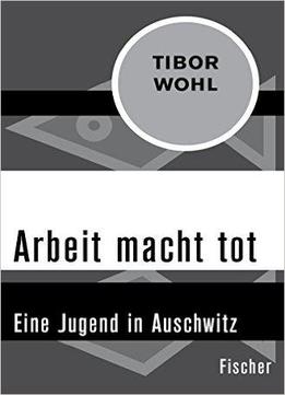 Arbeit Macht Tot: Eine Jugend In Auschwitz