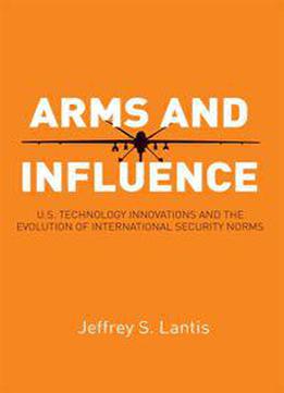 Arms And Influence : U.s. Technology Innovations And The Evolution Of International Security Norms