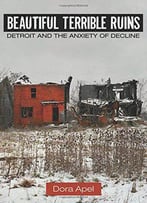 Beautiful Terrible Ruins: Detroit And The Anxiety Of Decline