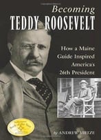Becoming Teddy Roosevelt: How A Maine Guide Inspired America's 26th President