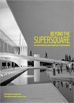 Beyond The Supersquare: Art & Architecture In Latin America After Modernism