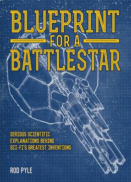 Blueprint For A Battlestar: Serious Scientific Explanations For Sci-fis Greatest Inventions