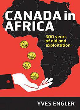 Canada In Africa: 300 Years Of Aid And Exploitation