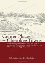 Center Places And Cherokee Towns: Archaeological Perspectives On Native American Architecture And Landscape