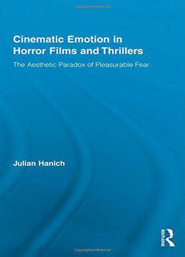 Cinematic Emotion In Horror Films And Thrillers: The Aesthetic Paradox Of Pleasurable Fear (routledge Advances In Film Studies)