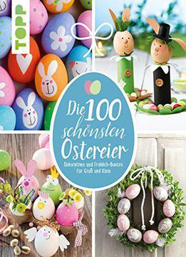 Die 100 Schönsten Ostereier: Dekoratives Und Fröhlich-buntes Für Groß Und Klein