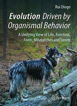 Evolution Driven By Organismal Behavior: A Unifying View Of Life, Function, Form, Mismatches And Trends