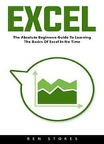 Excel: The Absolute Beginners Guide To Learning The Basics Of Excel In No Time!