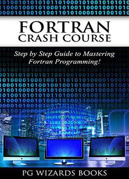 Fortran Crash Course: Step By Step Guide To Mastering Fortran Programming (hacking, Xml, Python, Android Book 1)