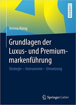 Grundlagen Der Luxus- Und Premiummarkenführung: Strategie - Instrumente - Umsetzung