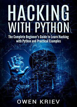 Hacking With Python: The Complete Beginner's Guide To Learn Hacking With Python, And Practical Examples