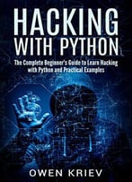 Hacking With Python: The Complete Beginner's Guide To Learn Hacking With Python, And Practical Examples