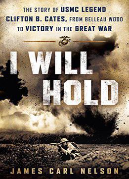I Will Hold: The Story Of Usmc Legend Clifton B. Cates, From Belleau Wood To Victory In The Great War