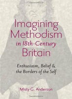Imagining Methodism In Eighteenth-Century Britain: Enthusiasm, Belief, And The Borders Of The Self
