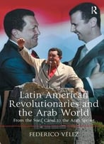 Latin American Revolutionaries And The Arab World: From The Suez Canal To The Arab Spring