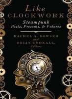 Like Clockwork: Steampunk Pasts, Presents, And Futures