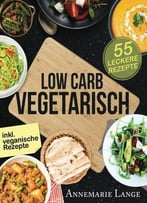 Low Carb Vegetarisch: Das Kochbuch Mit 55 Leckeren Rezepten Für Vegetarier Und Veganer