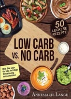 Low Carb Vs. No Carb: Wie Sie Sich Für Die Richtige Ernährung Entscheiden - Mit 50 Leckeren Rezepten