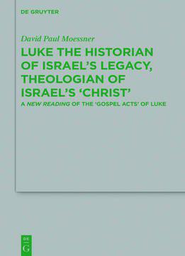 Luke The Historian Of Israel's Legacy, Theologian Of Israel's 'christ': A New Reading Of The 'gospel Acts' Of Luke