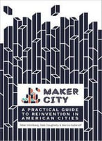 Maker City: A Practical Guide For Reinventing Our Cities