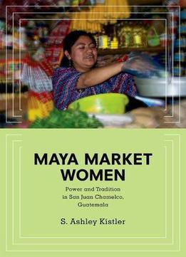 Maya Market Women: Power And Tradition In San Juan Chamelco, Guatemala